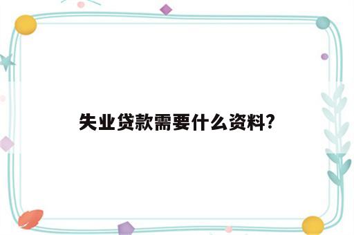 失业贷款需要什么资料?