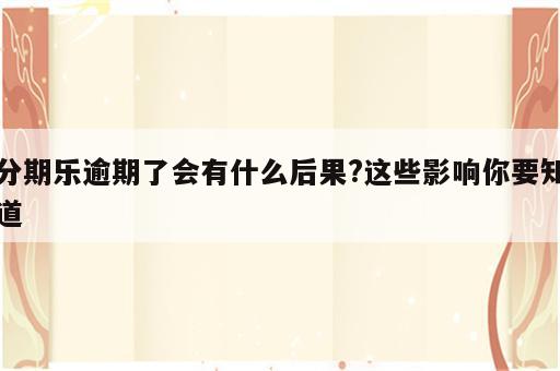 分期乐逾期了会有什么后果?这些影响你要知道