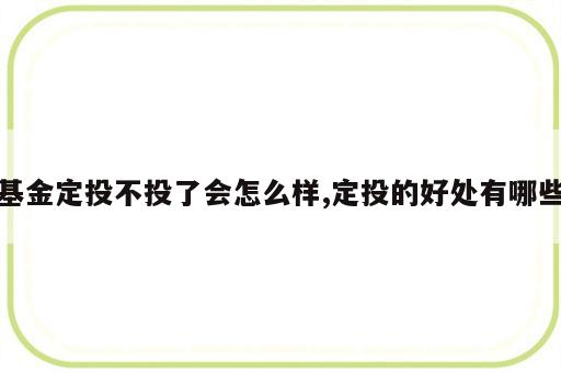基金定投不投了会怎么样,定投的好处有哪些