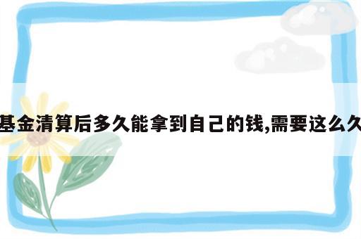 基金清算后多久能拿到自己的钱,需要这么久