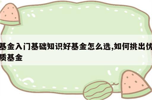 基金入门基础知识好基金怎么选,如何挑出优质基金