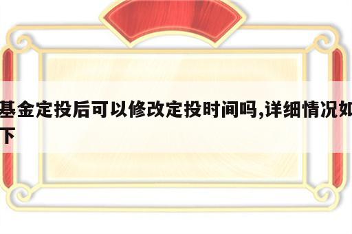 基金定投后可以修改定投时间吗,详细情况如下