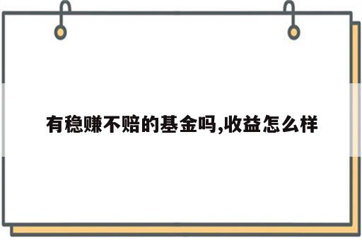 有稳赚不赔的基金吗,收益怎么样