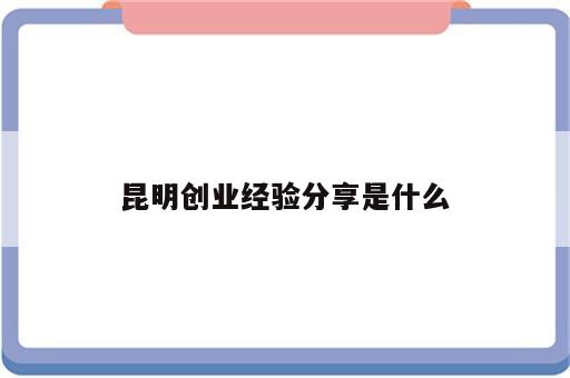 昆明创业经验分享是什么