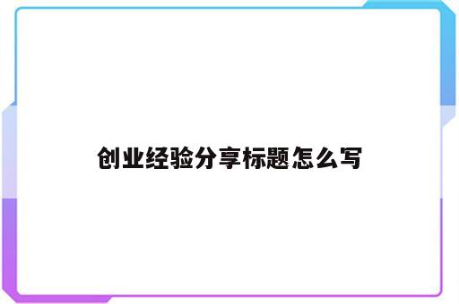 创业经验分享标题怎么写