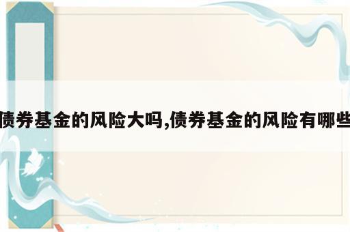 债券基金的风险大吗,债券基金的风险有哪些