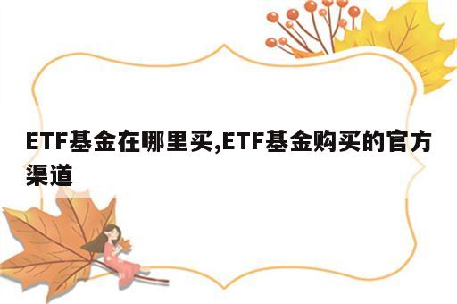 ETF基金在哪里买,ETF基金购买的官方渠道