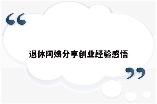 退休阿姨分享创业经验感悟