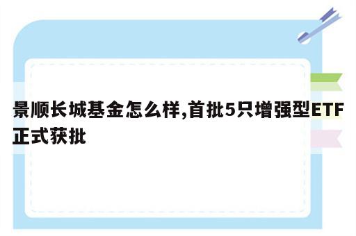 景顺长城基金怎么样,首批5只增强型ETF正式获批