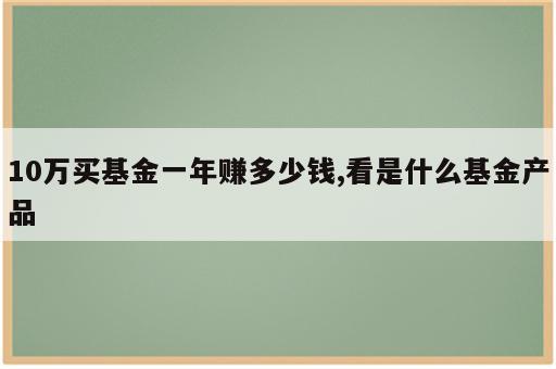 10万买基金一年赚多少钱,看是什么基金产品