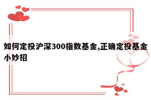 如何定投沪深300指数基金,正确定投基金小妙招