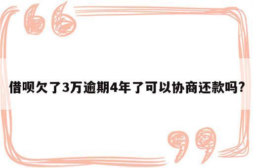 借呗欠了3万逾期4年了可以协商还款吗?