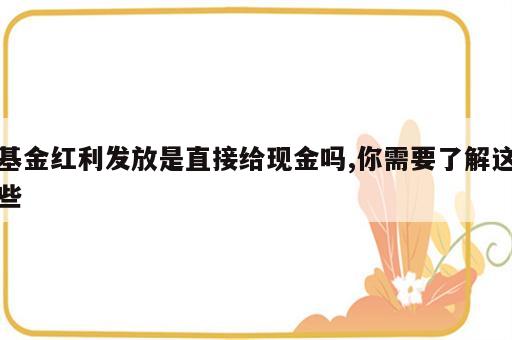 基金红利发放是直接给现金吗,你需要了解这些