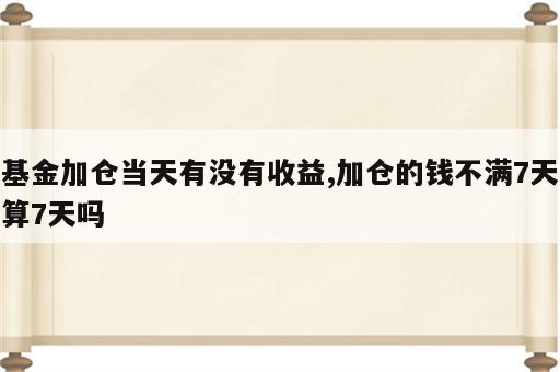 基金加仓当天有没有收益,加仓的钱不满7天算7天吗