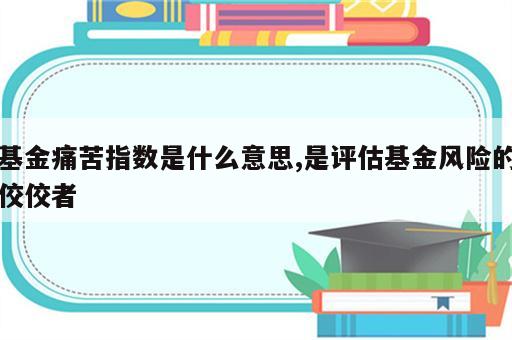 基金痛苦指数是什么意思,是评估基金风险的佼佼者