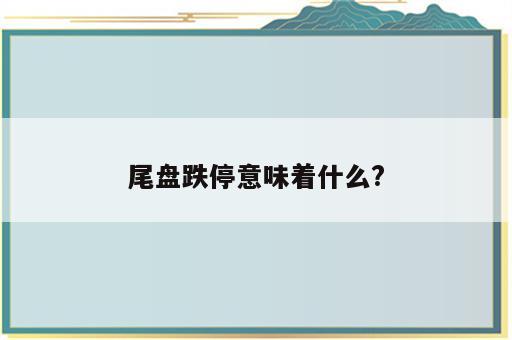 尾盘跌停意味着什么?
