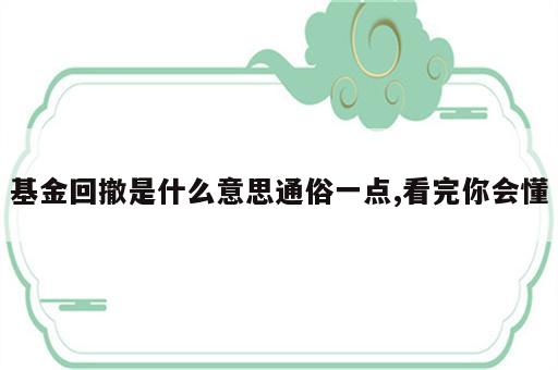 基金回撤是什么意思通俗一点,看完你会懂