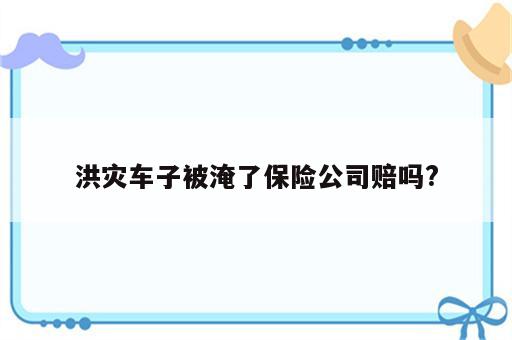 洪灾车子被淹了保险公司赔吗?