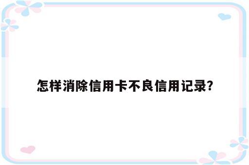 怎样消除信用卡不良信用记录？