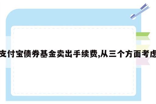支付宝债券基金卖出手续费,从三个方面考虑