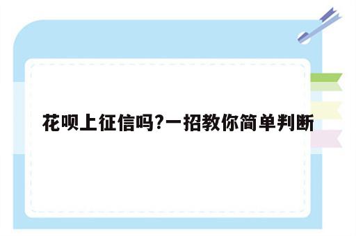 花呗上征信吗?一招教你简单判断