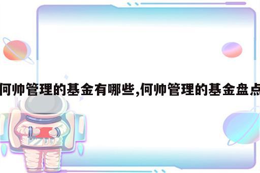 何帅管理的基金有哪些,何帅管理的基金盘点