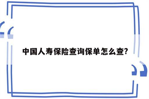 中国人寿保险查询保单怎么查?