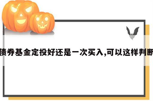债券基金定投好还是一次买入,可以这样判断