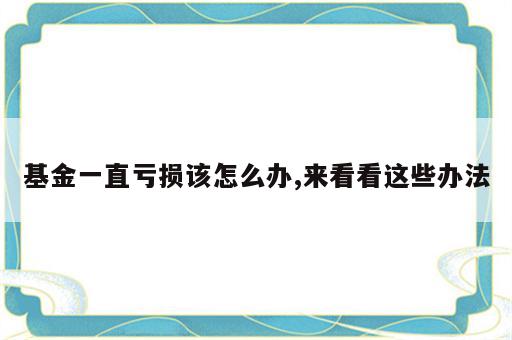基金一直亏损该怎么办,来看看这些办法