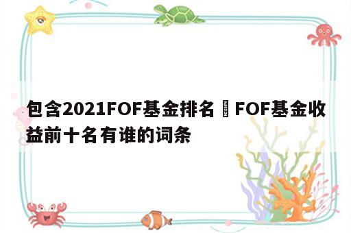 包含2021FOF基金排名 FOF基金收益前十名有谁的词条