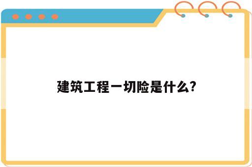 建筑工程一切险是什么?