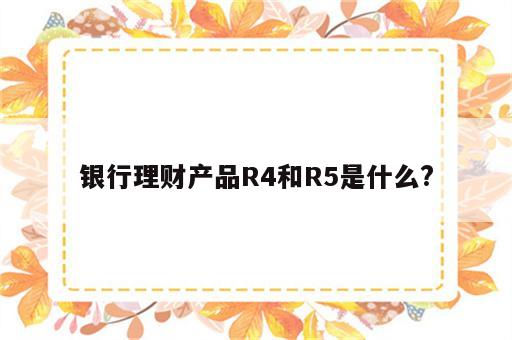 银行理财产品R4和R5是什么?