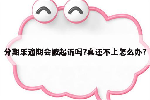 分期乐逾期会被起诉吗?真还不上怎么办?