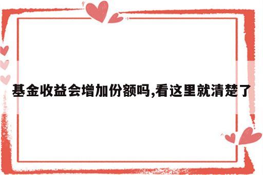 基金收益会增加份额吗,看这里就清楚了