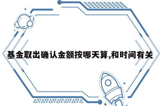基金取出确认金额按哪天算,和时间有关