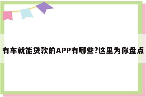 有车就能贷款的APP有哪些?这里为你盘点