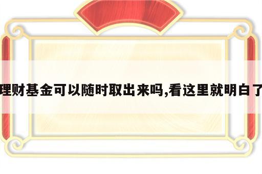理财基金可以随时取出来吗,看这里就明白了