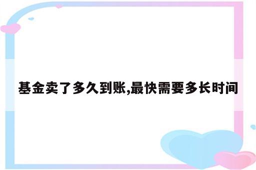 基金卖了多久到账,最快需要多长时间