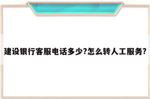 建设银行客服电话多少?怎么转人工服务?
