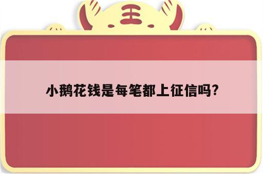 小鹅花钱是每笔都上征信吗?