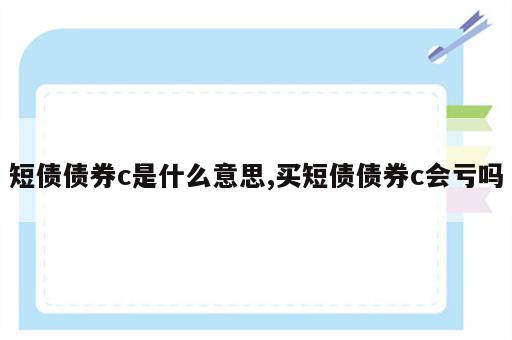 短债债券c是什么意思,买短债债券c会亏吗