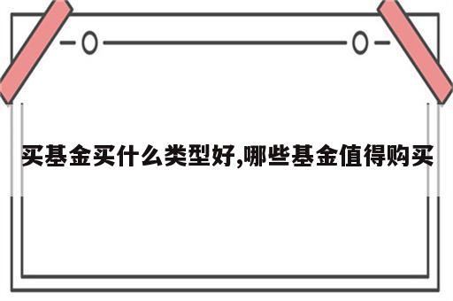 买基金买什么类型好,哪些基金值得购买