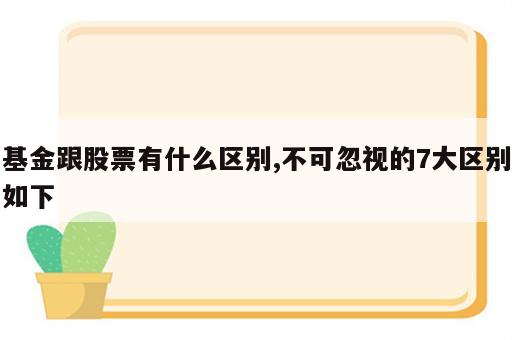 基金跟股票有什么区别,不可忽视的7大区别如下