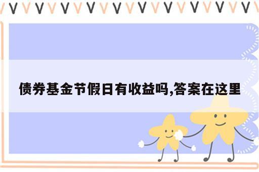 债券基金节假日有收益吗,答案在这里