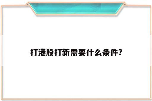 打港股打新需要什么条件?