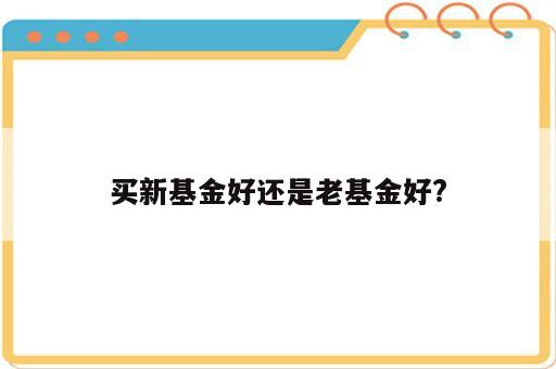 买新基金好还是老基金好?