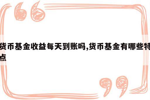 货币基金收益每天到账吗,货币基金有哪些特点