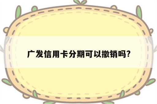 广发信用卡分期可以撤销吗?
