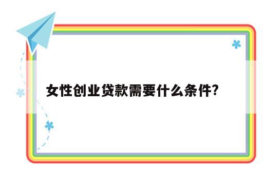 女性创业贷款需要什么条件?