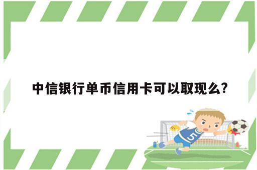 中信银行单币信用卡可以取现么?